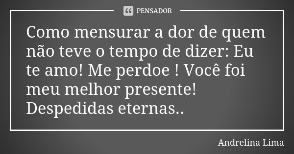 Como mensurar a dor de quem não teve o tempo de dizer: Eu te amo! Me perdoe ! Você foi meu melhor presente! Despedidas eternas..... Frase de Andrelina Lima.