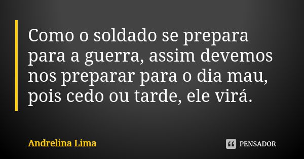 Como o soldado se prepara para a guerra, assim devemos nos preparar para o dia mau, pois cedo ou tarde, ele virá.... Frase de Andrelina Lima.