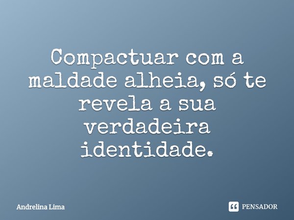 ⁠Compactuar com a maldade alheia, só te revela a sua verdadeira identidade.... Frase de Andrelina Lima.