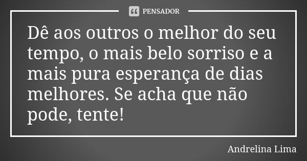 Dê aos outros o melhor do seu tempo, o mais belo sorriso e a mais pura esperança de dias melhores. Se acha que não pode, tente!... Frase de Andrelina Lima.