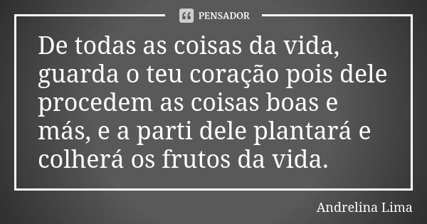 De todas as coisas da vida, guarda o teu coração pois dele procedem as coisas boas e más, e a parti dele plantará e colherá os frutos da vida.... Frase de Andrelina Lima.