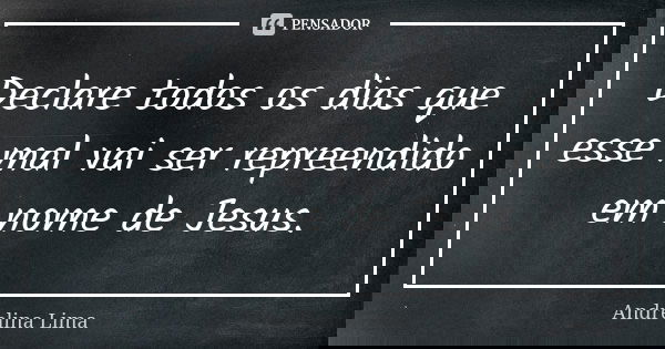 Declare todos os dias que esse mal vai ser repreendido em nome de Jesus.... Frase de Andrelina Lima.
