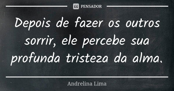 Depois de fazer os outros sorrir, ele percebe sua profunda tristeza da alma.... Frase de Andrelina Lima.