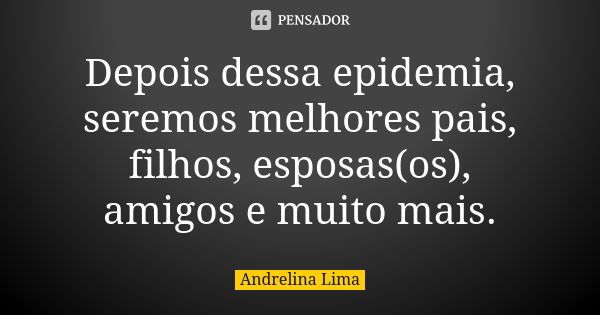 Depois dessa epidemia, seremos melhores pais, filhos, esposas(os), amigos e muito mais.... Frase de Andrelina Lima.