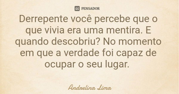 Derrepente você percebe que o que vivia era uma mentira. E quando descobriu? No momento em que a verdade foi capaz de ocupar o seu lugar.... Frase de Andrelina Lima.