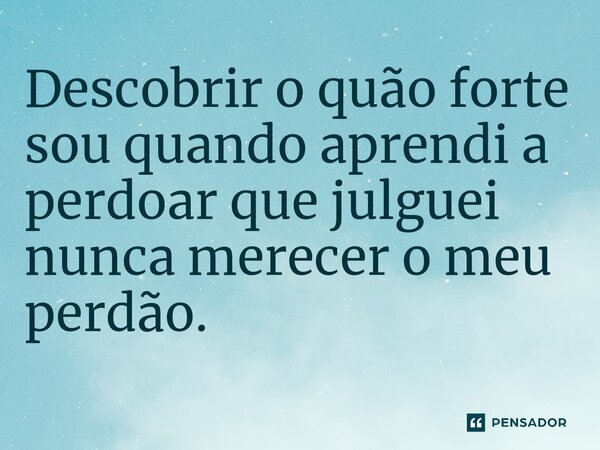 Descobrir o quão forte sou quando aprendi a perdoar que julguei nunca merecer o meu perdão. ⁠... Frase de Andrelina Lima.