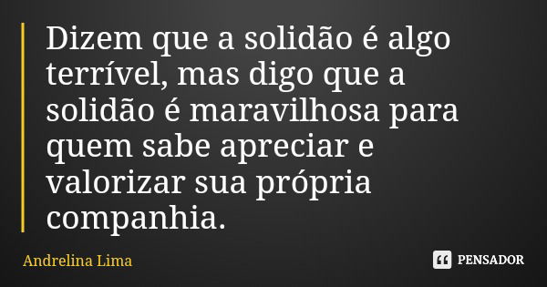 Dizem que a solidão é algo terrível, mas digo que a solidão é maravilhosa para quem sabe apreciar e valorizar sua própria companhia.... Frase de Andrelina Lima.