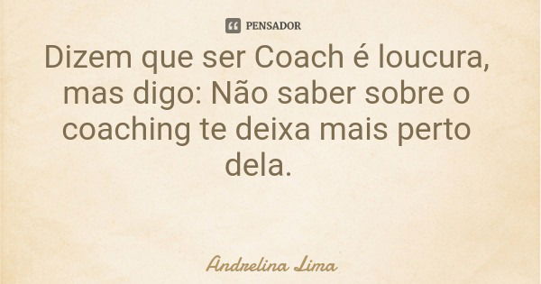 Dizem que ser Coach é loucura, mas digo: Não saber sobre o coaching te deixa mais perto dela.... Frase de Andrelina Lima.