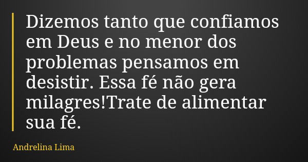 Dizemos tanto que confiamos em Deus e no menor dos problemas pensamos em desistir. Essa fé não gera milagres!Trate de alimentar sua fé.... Frase de Andrelina Lima.