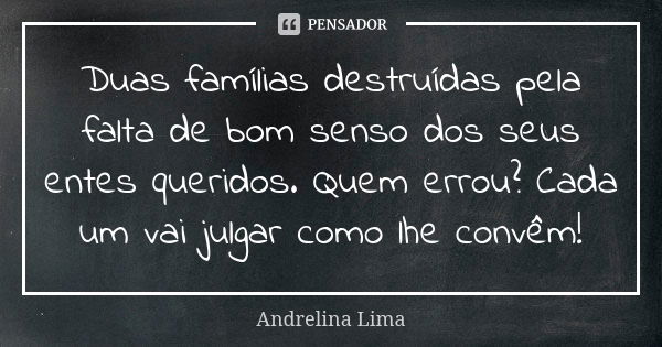 Duas famílias destruídas pela falta de bom senso dos seus entes queridos. Quem errou? Cada um vai julgar como lhe convêm!... Frase de Andrelina Lima.