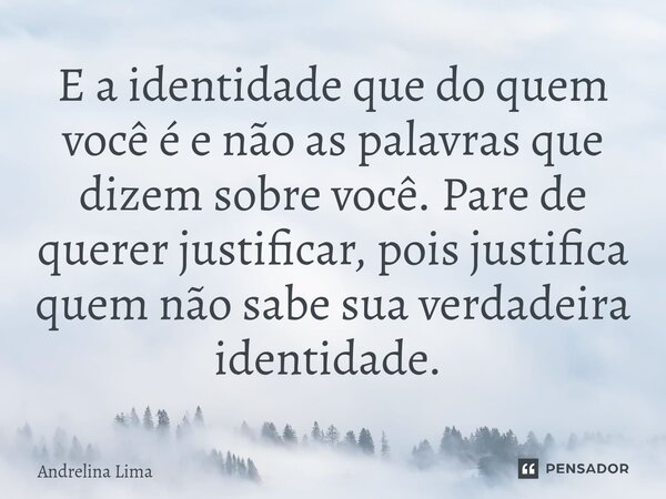 E a identidade que do quem você é e não as palavras que dizem sobre você. Pare de querer justificar, pois justifica quem não sabe sua verdadeira identidade. ⁠... Frase de Andrelina Lima.