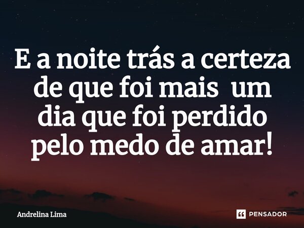 ⁠E a noite trás a certeza de que foi mais um dia que foi perdido pelo medo de amar!... Frase de Andrelina Lima.