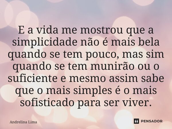 ⁠E a vida me mostrou que a simplicidade não é mais bela quando se tem pouco, mas sim quando se tem munirão ou o suficiente e mesmo assim sabe que o mais simples... Frase de Andrelina Lima.