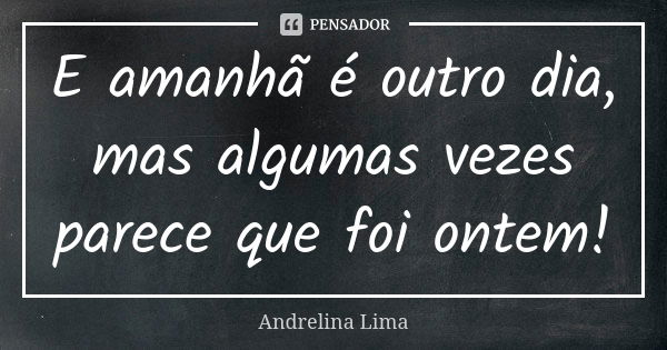 E amanhã é outro dia, mas algumas vezes parece que foi ontem!... Frase de Andrelina Lima.