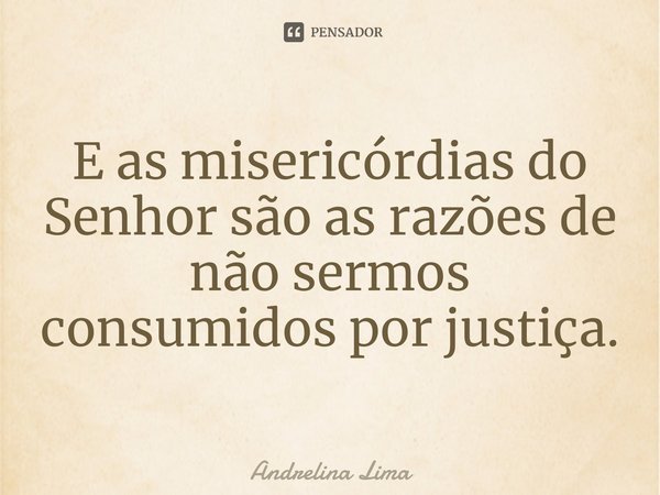 E as misericórdias do Senhor são as razões de não sermos consumidos por justiça.⁠... Frase de Andrelina Lima.