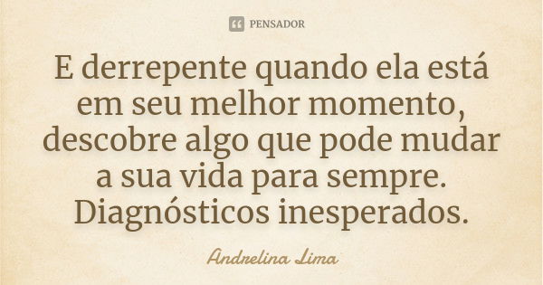 E derrepente quando ela está em seu melhor momento, descobre algo que pode mudar a sua vida para sempre. Diagnósticos inesperados.... Frase de Andrelina Lima.