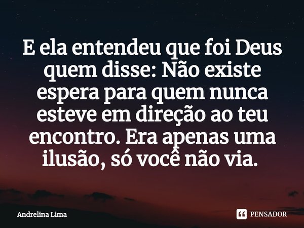 E ela entendeu que foi Deus quem disse: Não existe espera para quem nunca esteve em direção ao teu encontro. Era apenas uma ilusão, só você não via. ⁠... Frase de Andrelina Lima.