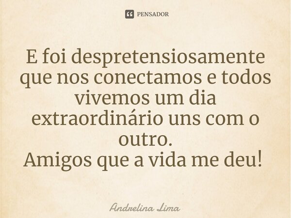 E foi despretensiosamente que nos conectamos e todos vivemos um dia extraordinário uns com o outro. Amigos que a vida me deu! ⁠... Frase de Andrelina Lima.