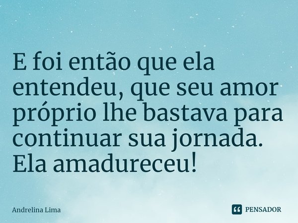 ⁠E foi então que ela entendeu, que seu amor próprio lhe bastava para continuar sua jornada. Ela amadureceu!... Frase de Andrelina Lima.