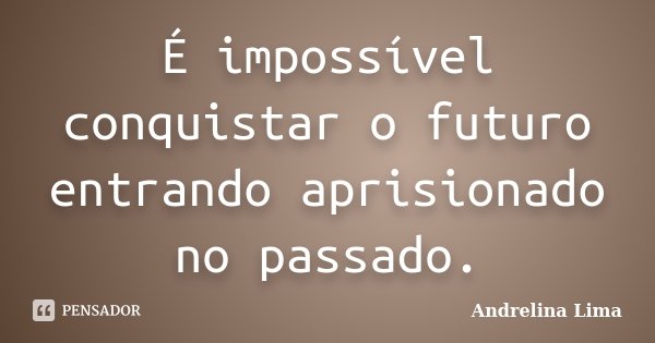 É impossível conquistar o futuro entrando aprisionado no passado.... Frase de Andrelina Lima.