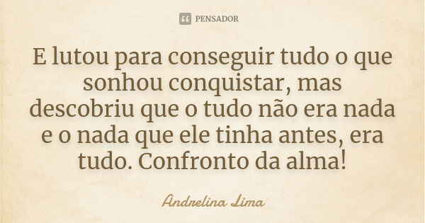 E lutou para conseguir tudo o que sonhou conquistar, mas descobriu que o tudo não era nada e o nada que ele tinha antes, era tudo. Confronto da alma!... Frase de Andrelina Lima.