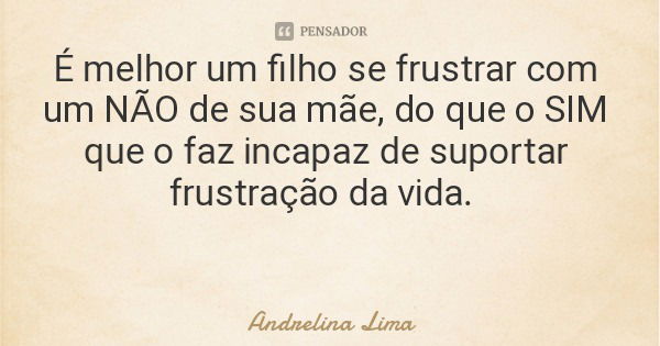 É melhor um filho se frustrar com um NÃO de sua mãe, do que o SIM que o faz incapaz de suportar frustração da vida.... Frase de Andrelina Lima.