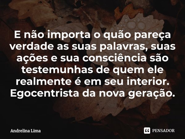 E não importa o quão pareça verdade as suas palavras, suas ações e sua consciência são testemunhas de quem ele realmente é em seu interior. Egocentrista da nova... Frase de Andrelina Lima.