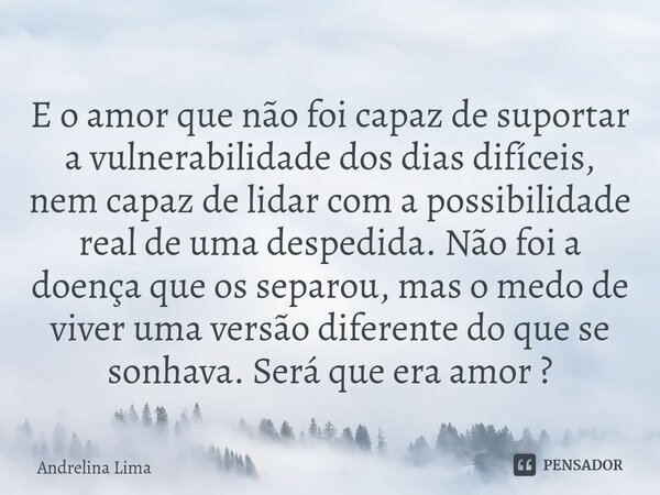 ⁠E o amor que não foi capaz de suportar a vulnerabilidade dos dias difíceis, nem capaz de lidar com a possibilidade real de uma despedida. Não foi a doença que ... Frase de Andrelina Lima.