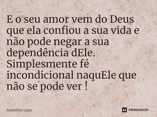 ⁠E o seu amor vem do Deus que ela confiou a sua vida e não pode negar a sua dependência dEle. Simplesmente fé incondicional naquEle que não se pode ver !... Frase de Andrelina Lima.