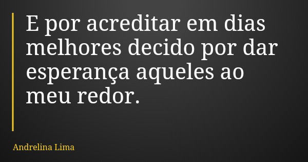 E por acreditar em dias melhores decido por dar esperança aqueles ao meu redor.... Frase de Andrelina Lima.