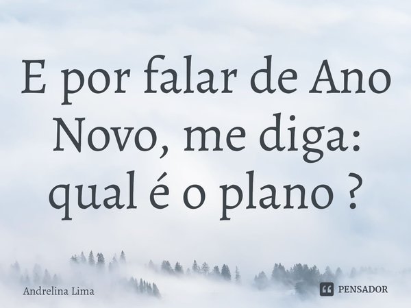 ⁠E por falar de Ano Novo, me diga: qual é o plano ?... Frase de Andrelina Lima.