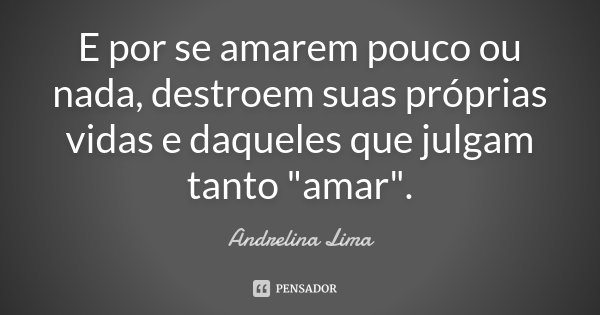 E por se amarem pouco ou nada, destroem suas próprias vidas e daqueles que julgam tanto "amar".... Frase de Andrelina Lima.