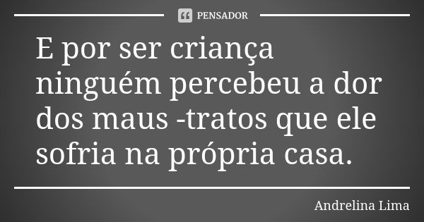 E por ser criança ninguém percebeu a dor dos maus -tratos que ele sofria na própria casa.... Frase de Andrelina Lima.