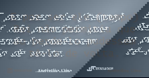 E por ser ele (tempo) Rei não permitiu que ao perde-lo pudessem tê-lo de volta.... Frase de Andrelina Lima.