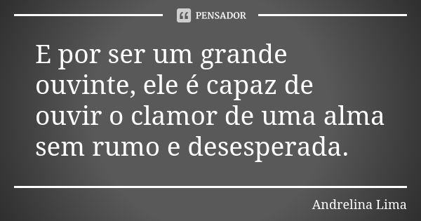 E por ser um grande ouvinte, ele é capaz de ouvir o clamor de uma alma sem rumo e desesperada.... Frase de Andrelina Lima.