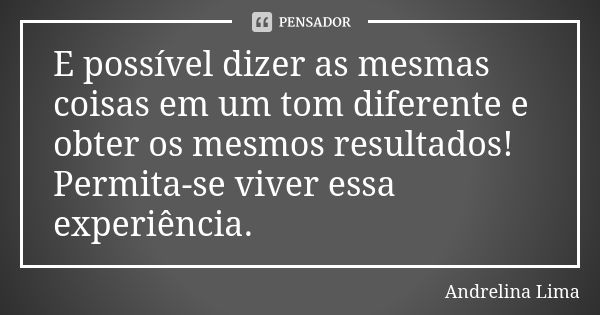 E possível dizer as mesmas coisas em um tom diferente e obter os mesmos resultados! Permita-se viver essa experiência.... Frase de Andrelina Lima.