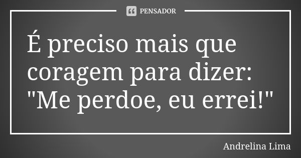 É preciso mais que coragem para dizer: "Me perdoe, eu errei!"... Frase de Andrelina Lima.