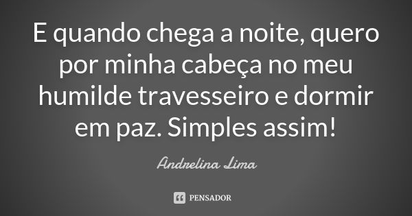 E quando chega a noite, quero por minha cabeça no meu humilde travesseiro e dormir em paz. Simples assim!... Frase de Andrelina Lima.