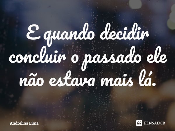 ⁠E quando decidir concluir o passado ele não estava mais lá.... Frase de Andrelina Lima.