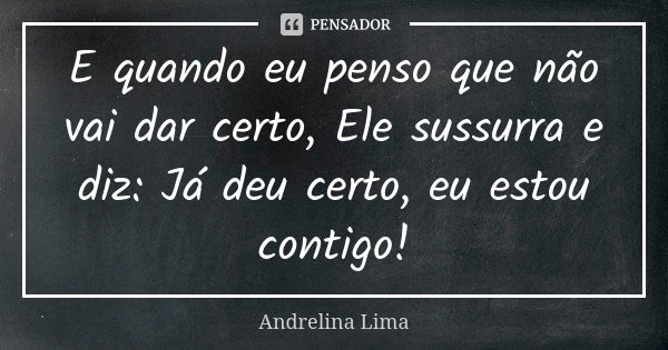 E quando eu penso que não vai dar certo, Ele sussurra e diz: Já deu certo, eu estou contigo!... Frase de Andrelina Lima.