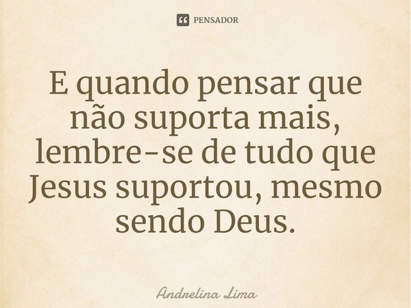 ⁠E quando pensar que não suporta mais, lembre-se de tudo que Jesus suportou, mesmo sendo Deus.... Frase de Andrelina Lima.