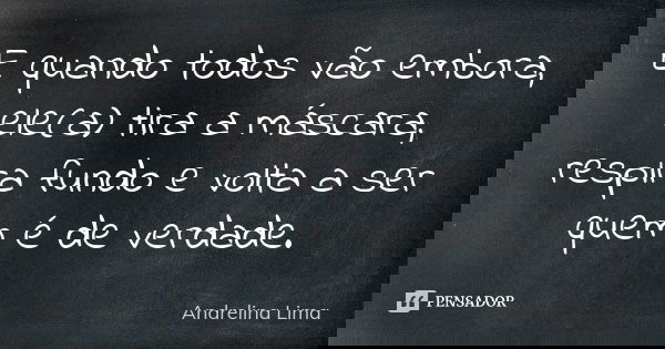 E quando todos vão embora, ele(a) tira a máscara, respira fundo e volta a ser quem é de verdade.... Frase de Andrelina Lima.