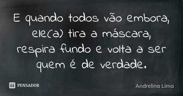 E quando todos vão embora, ele(a) tira a máscara, respira fundo e volta a ser quem é de verdade.... Frase de Andrelina Lima.