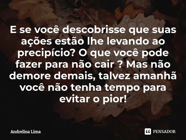 ⁠E se você descobrisse que suas ações estão lhe levando ao precipício? O que você pode fazer para não cair ? Mas não demore demais, talvez amanhã você não tenha... Frase de Andrelina Lima.