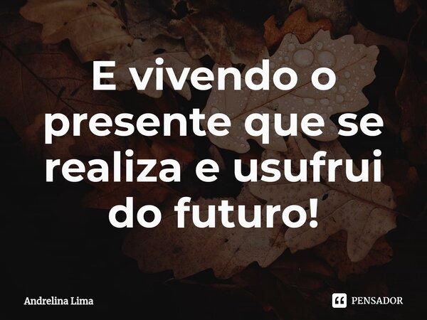 ⁠E vivendo o presente que se realiza e usufrui do futuro!... Frase de Andrelina Lima.