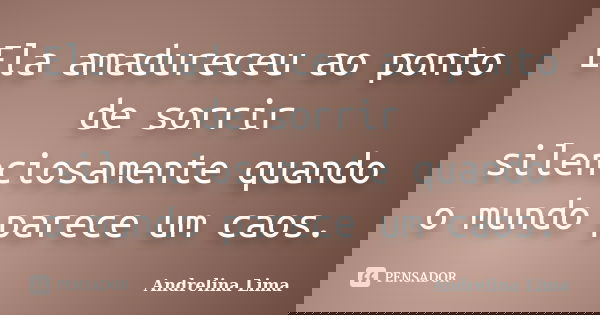 Ela amadureceu ao ponto de sorrir silenciosamente quando o mundo parece um caos.... Frase de Andrelina Lima.