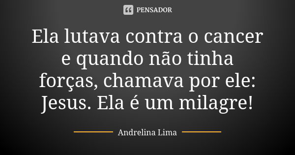 Ela lutava contra o cancer e quando não tinha forças, chamava por ele: Jesus. Ela é um milagre!... Frase de Andrelina Lima.