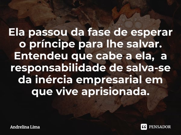 ⁠Ela passou da fase de esperar o príncipe para lhe salvar. Entendeu que cabe a ela, a responsabilidade de salva-se da inércia empresarial em que vive aprisionad... Frase de Andrelina Lima.