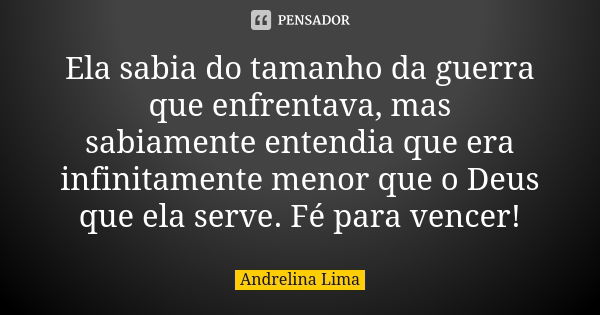 Ela sabia do tamanho da guerra que enfrentava, mas sabiamente entendia que era infinitamente menor que o Deus que ela serve. Fé para vencer!... Frase de Andrelina Lima.