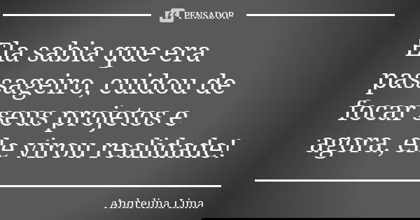 Ela sabia que era passageiro, cuidou de focar seus projetos e agora, ele virou realidade!... Frase de Andrelina Lima.